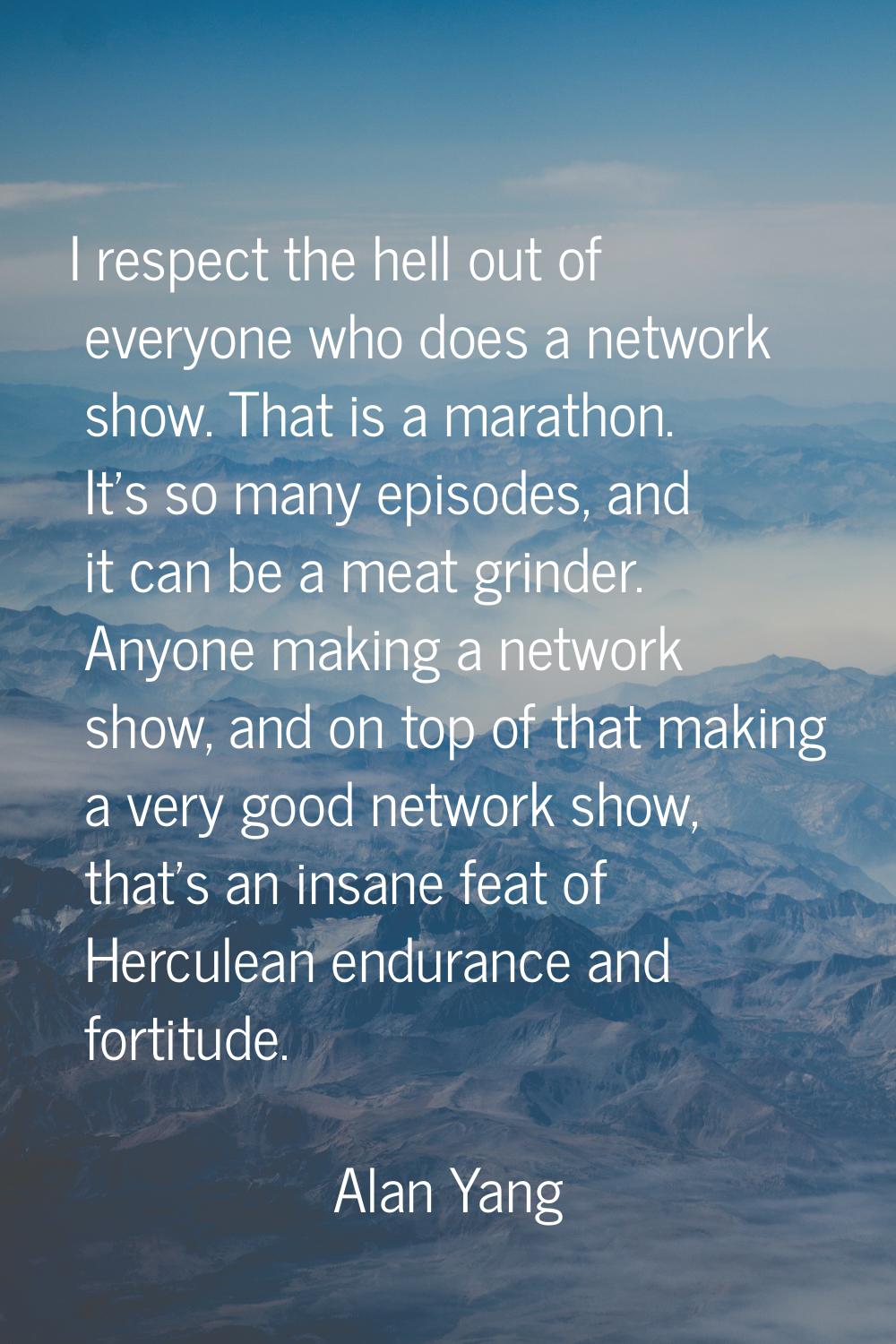 I respect the hell out of everyone who does a network show. That is a marathon. It's so many episod