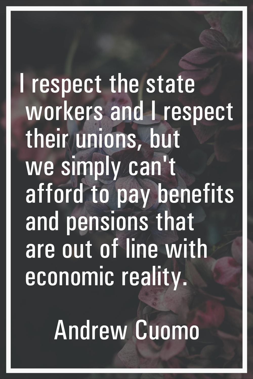 I respect the state workers and I respect their unions, but we simply can't afford to pay benefits 