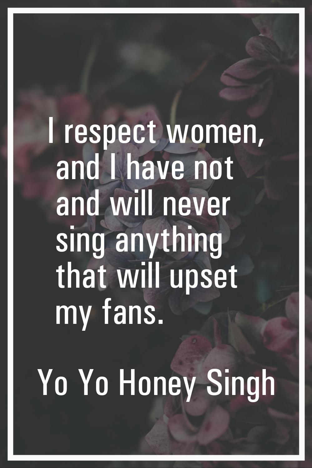 I respect women, and I have not and will never sing anything that will upset my fans.