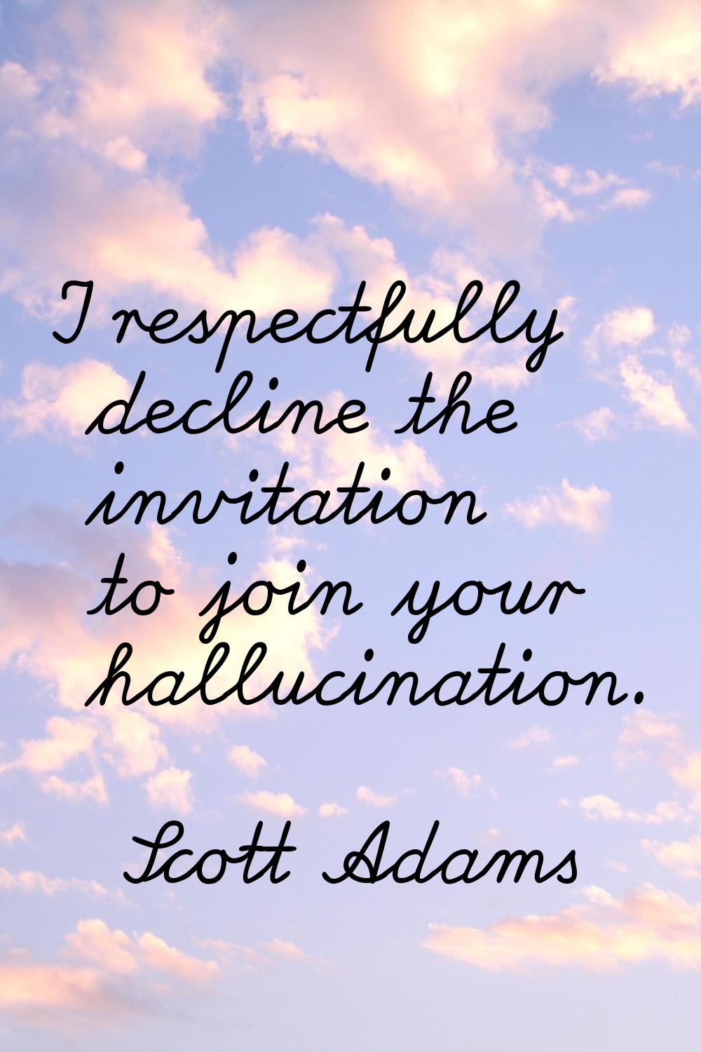 I respectfully decline the invitation to join your hallucination.