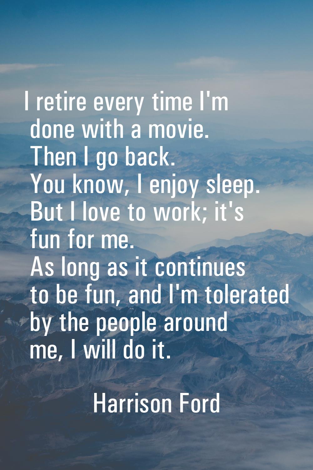 I retire every time I'm done with a movie. Then I go back. You know, I enjoy sleep. But I love to w