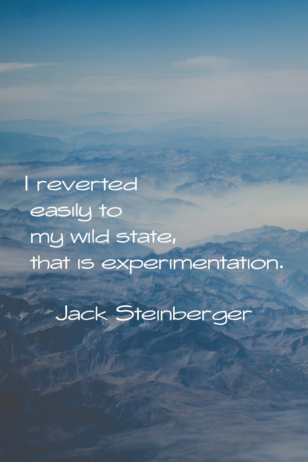 I reverted easily to my wild state, that is experimentation.