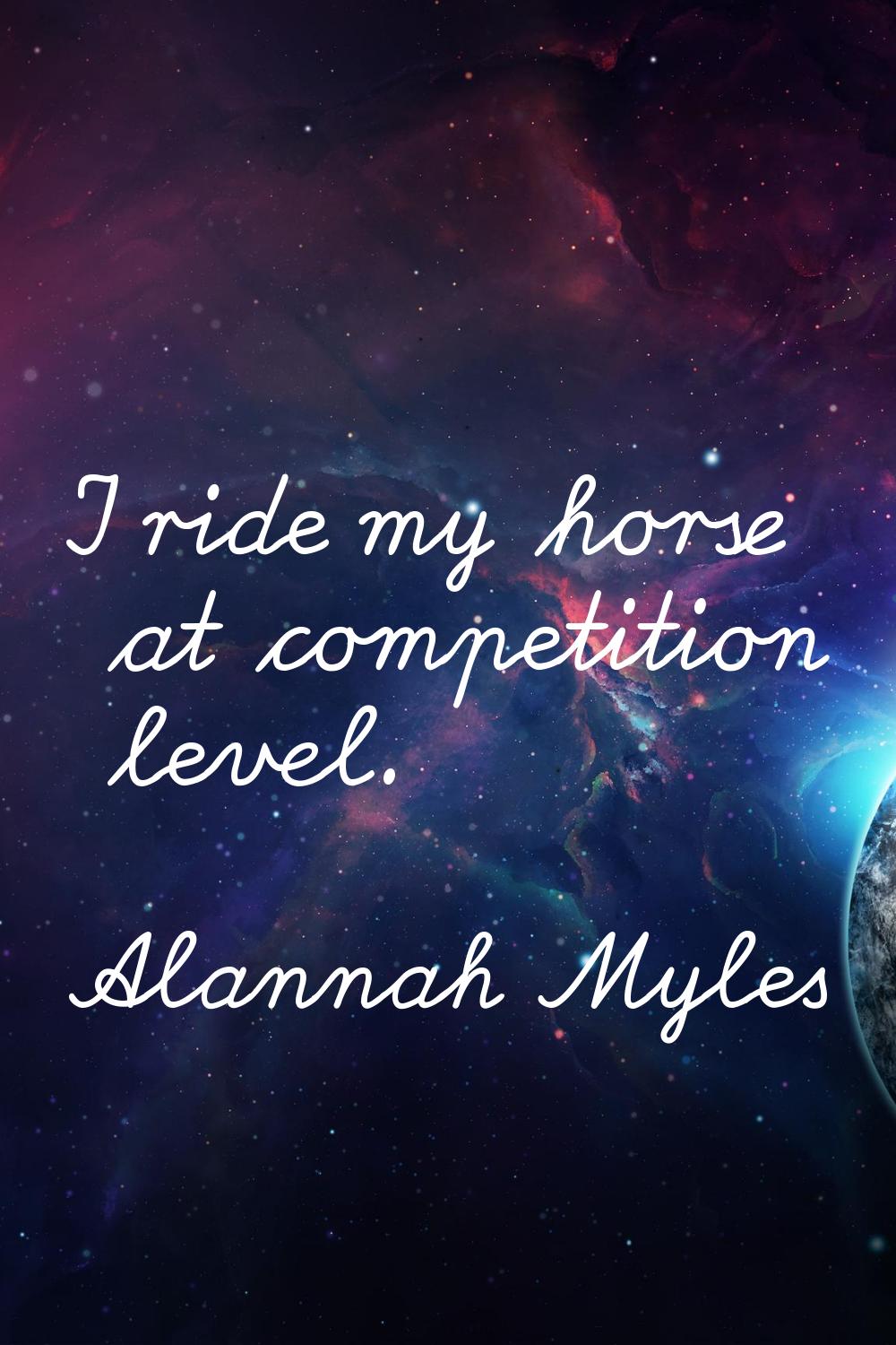 I ride my horse at competition level.