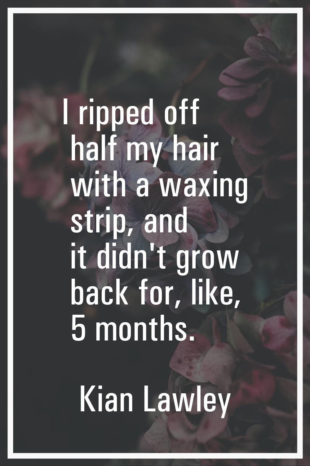 I ripped off half my hair with a waxing strip, and it didn't grow back for, like, 5 months.
