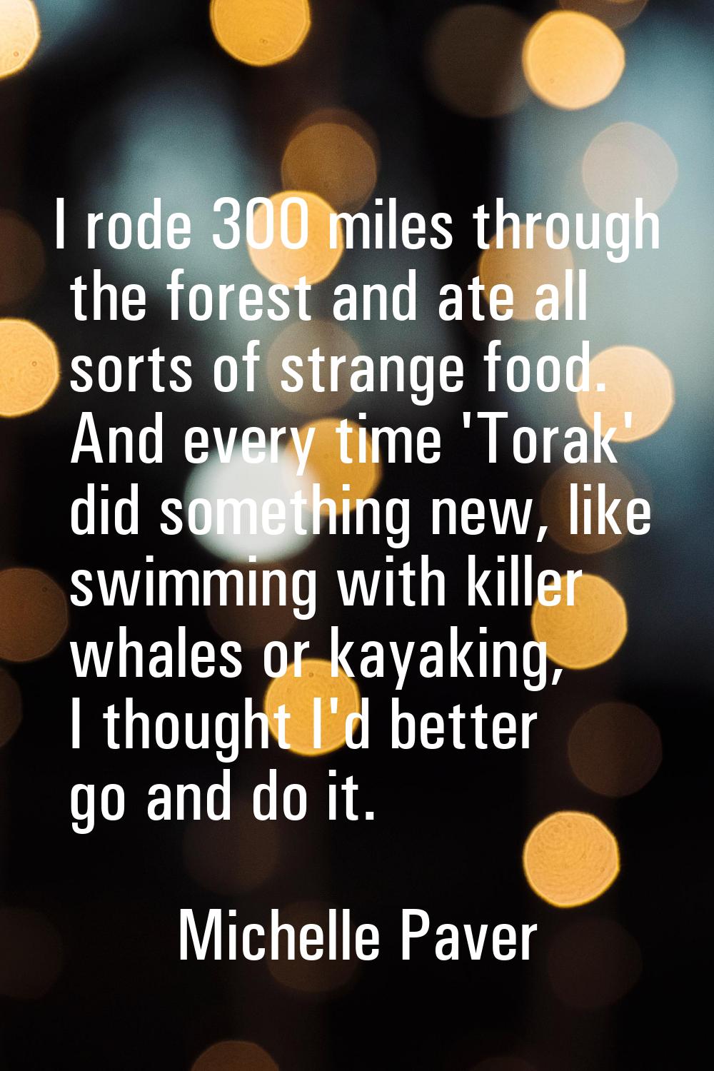 I rode 300 miles through the forest and ate all sorts of strange food. And every time 'Torak' did s