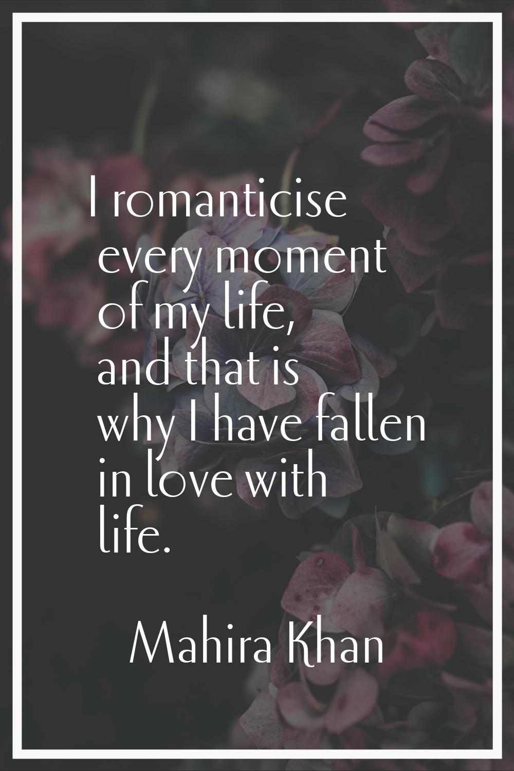 I romanticise every moment of my life, and that is why I have fallen in love with life.