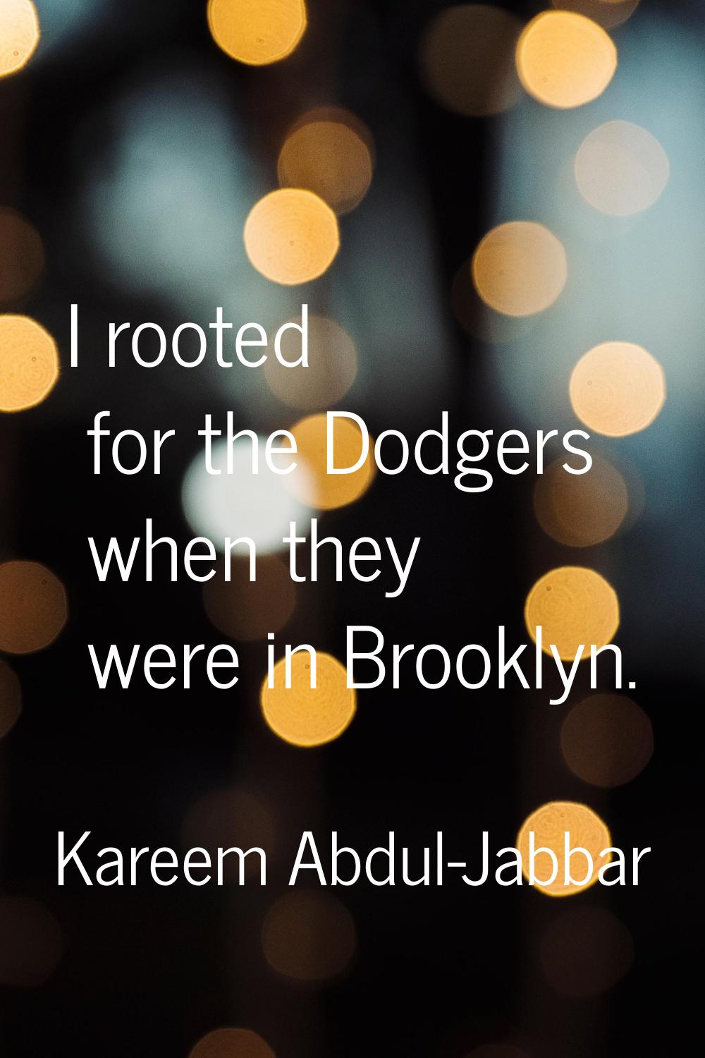 I rooted for the Dodgers when they were in Brooklyn.