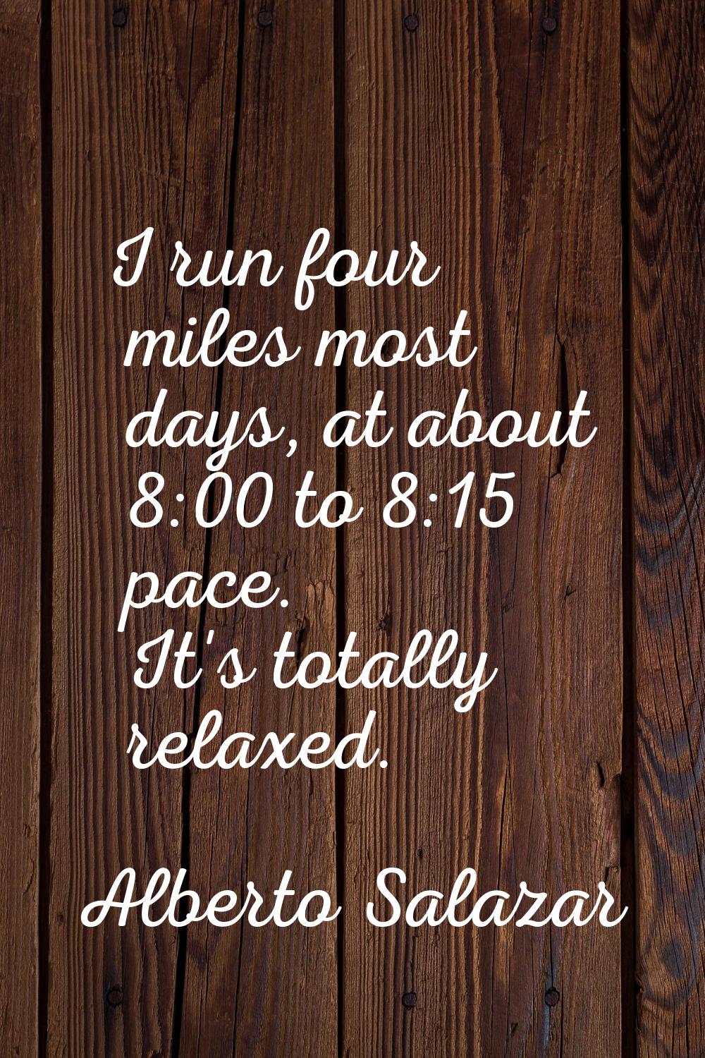I run four miles most days, at about 8:00 to 8:15 pace. It's totally relaxed.