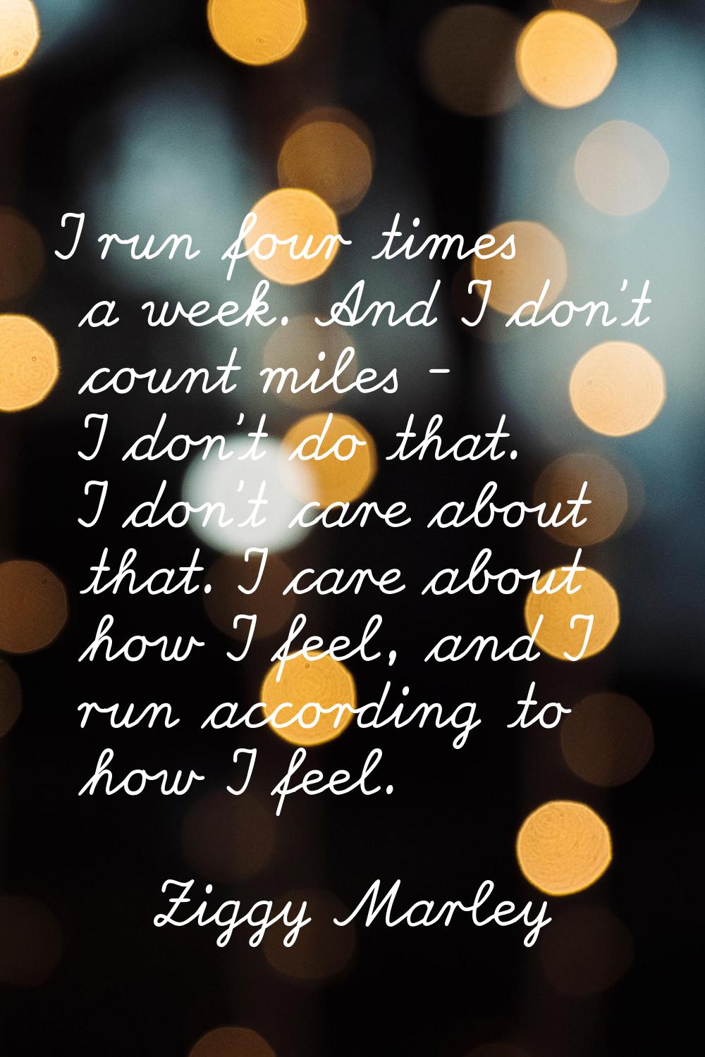 I run four times a week. And I don't count miles - I don't do that. I don't care about that. I care