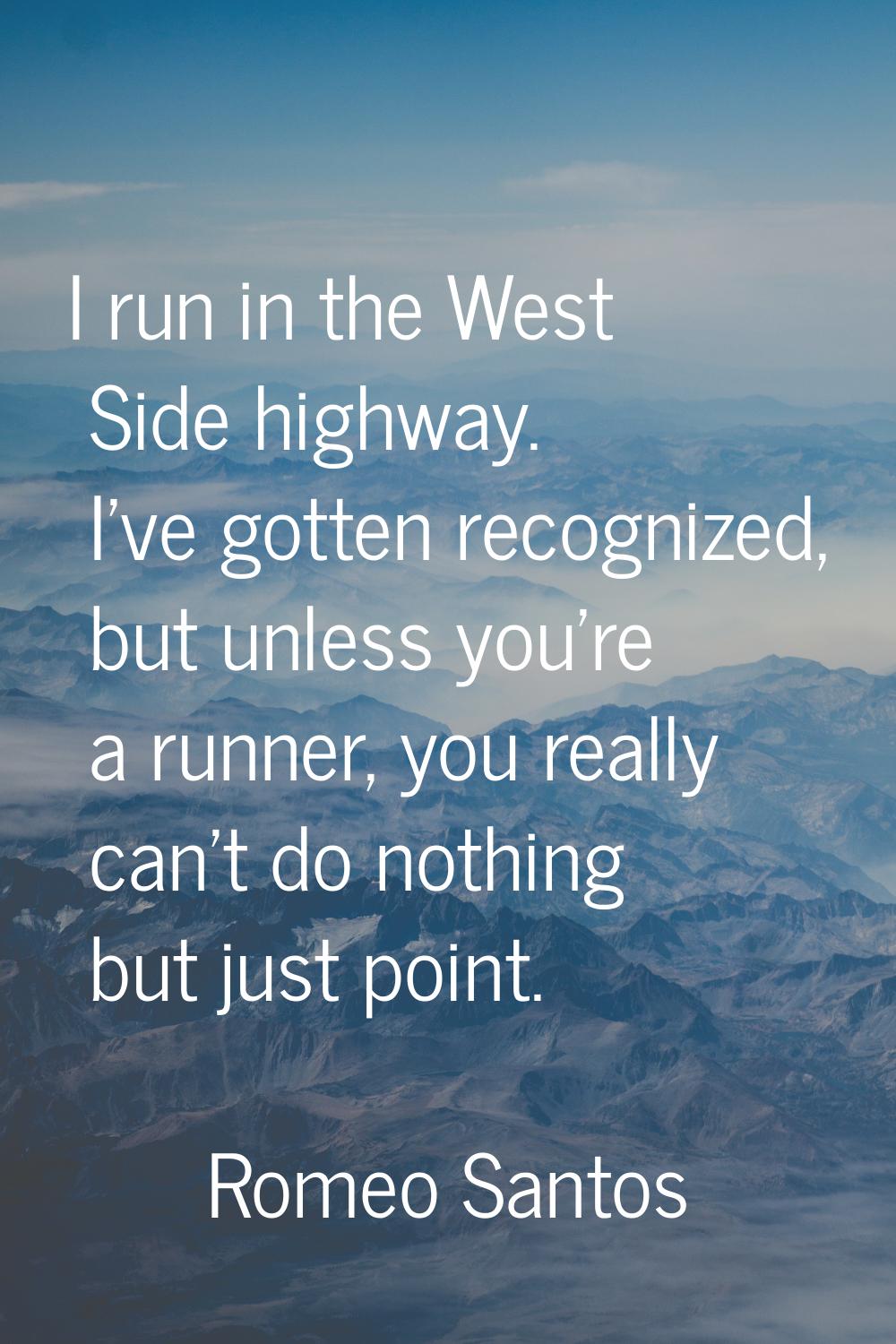 I run in the West Side highway. I've gotten recognized, but unless you're a runner, you really can'