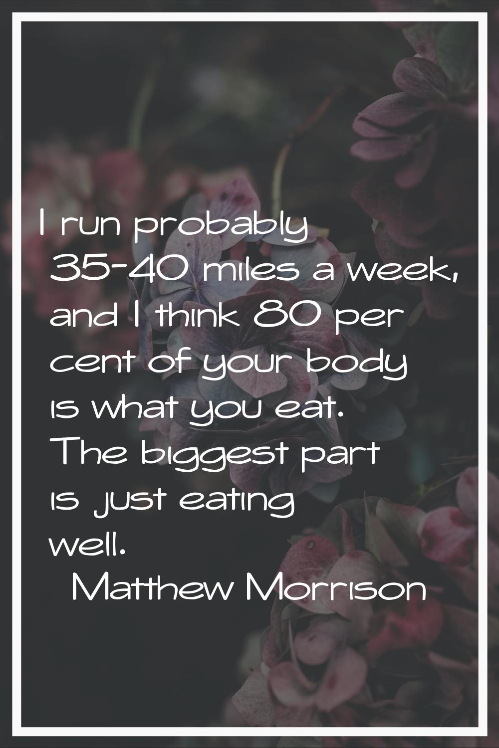 I run probably 35-40 miles a week, and I think 80 per cent of your body is what you eat. The bigges