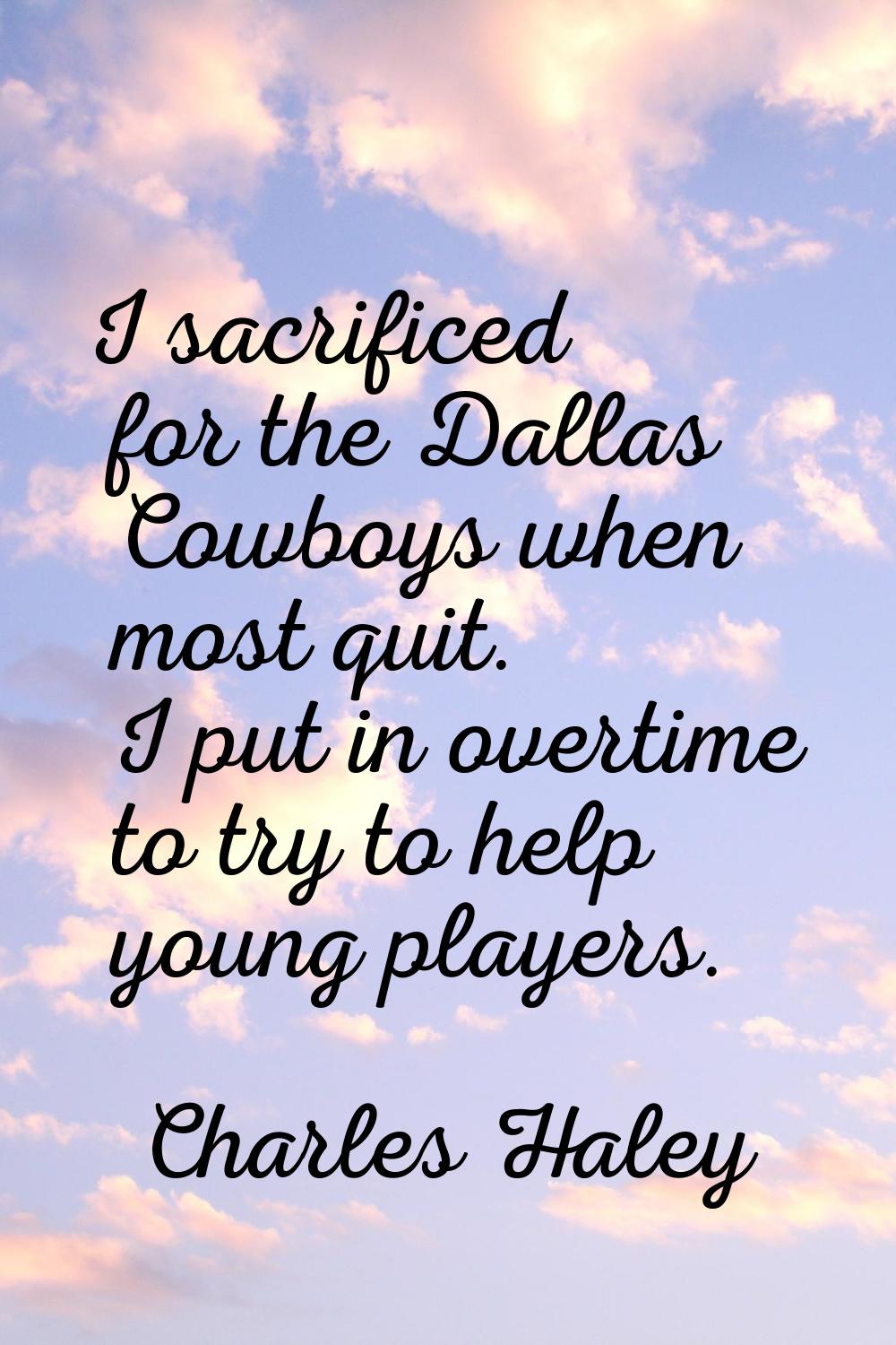 I sacrificed for the Dallas Cowboys when most quit. I put in overtime to try to help young players.