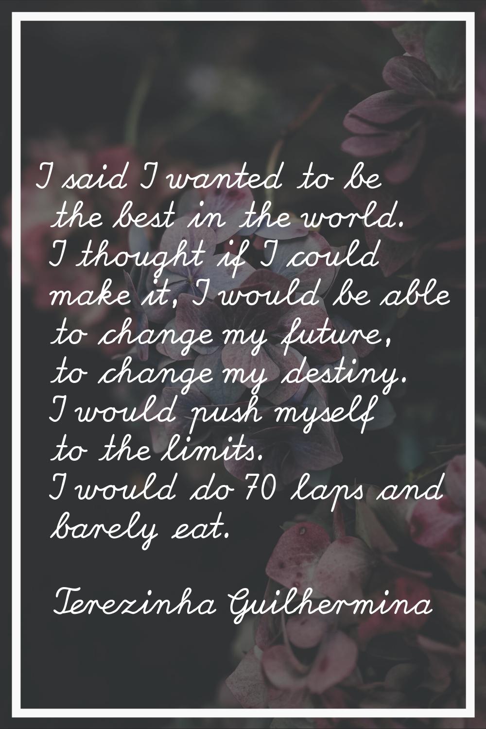 I said I wanted to be the best in the world. I thought if I could make it, I would be able to chang