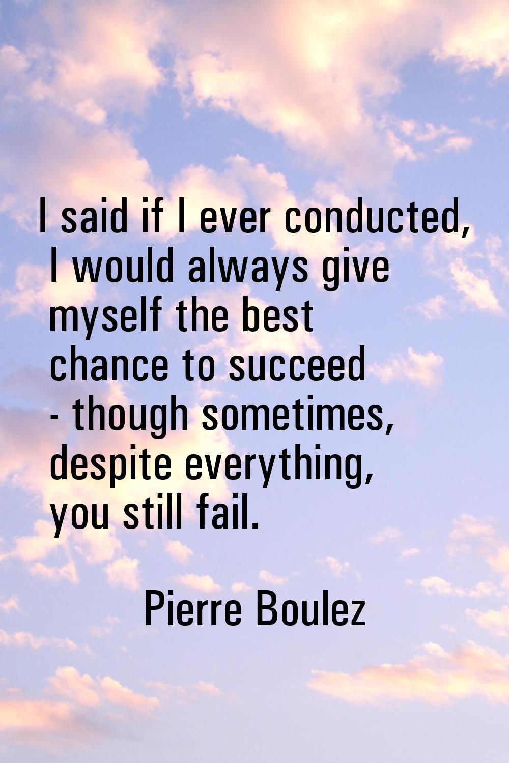 I said if I ever conducted, I would always give myself the best chance to succeed - though sometime