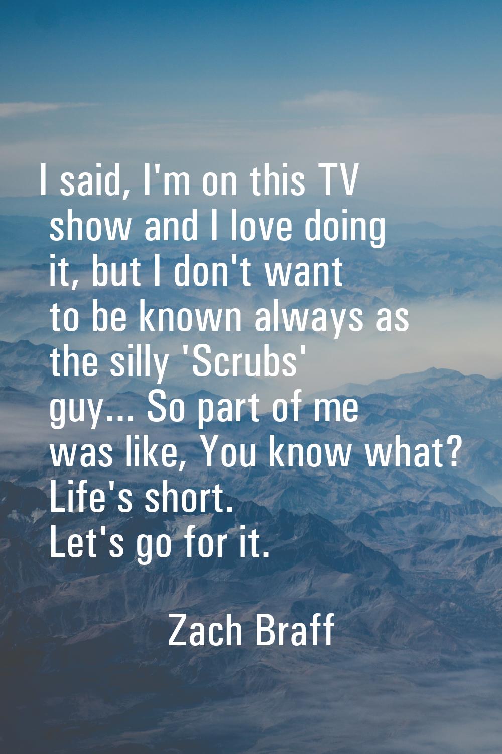 I said, I'm on this TV show and I love doing it, but I don't want to be known always as the silly '