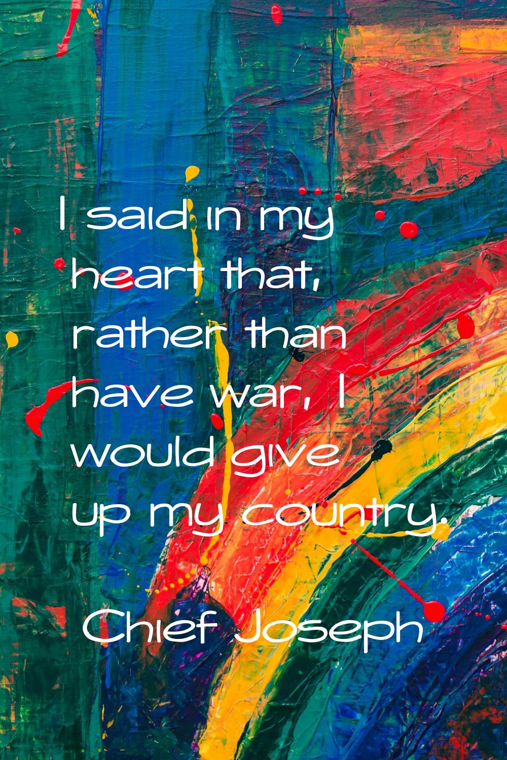 I said in my heart that, rather than have war, I would give up my country.