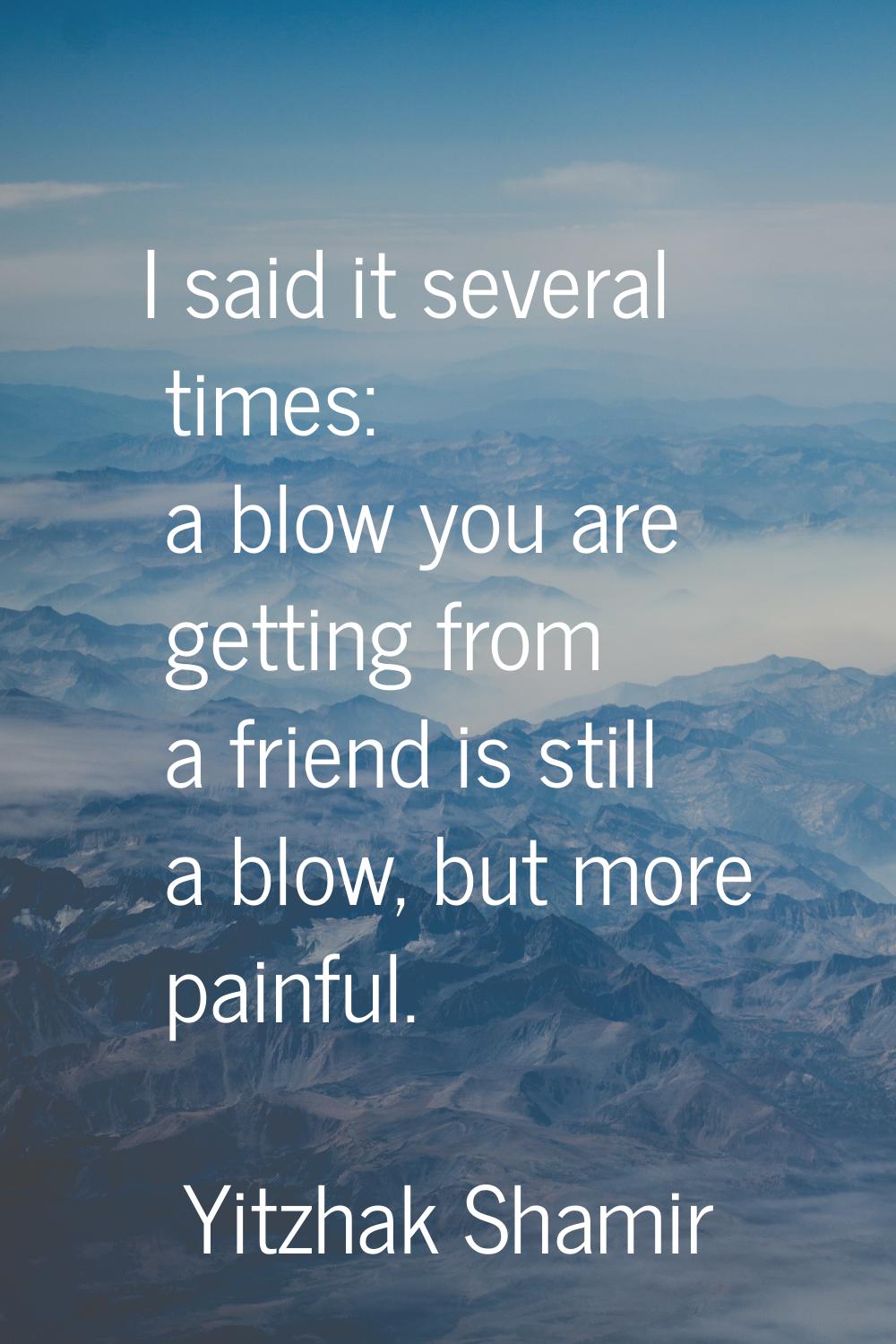 I said it several times: a blow you are getting from a friend is still a blow, but more painful.