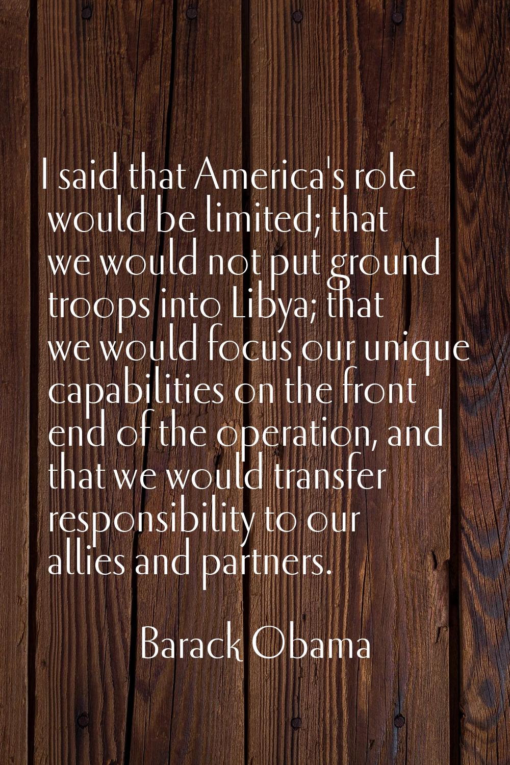 I said that America's role would be limited; that we would not put ground troops into Libya; that w