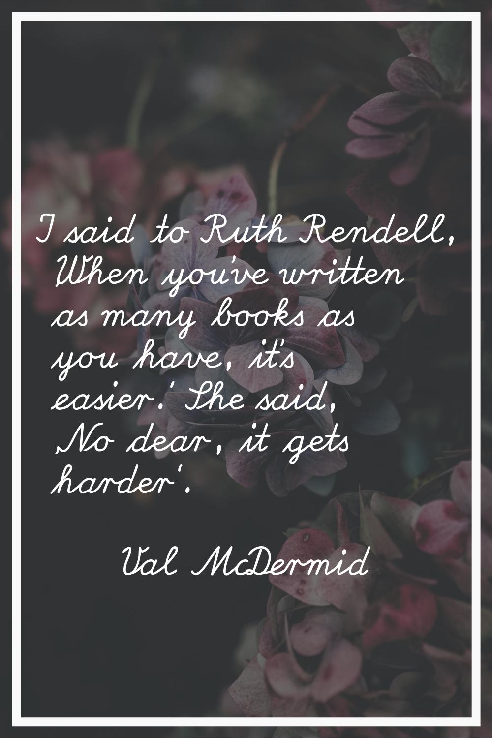 I said to Ruth Rendell, 'When you've written as many books as you have, it's easier.' She said, 'No