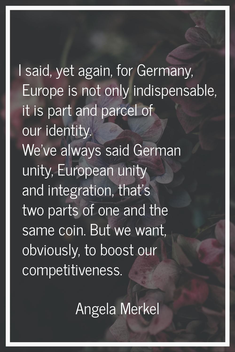 I said, yet again, for Germany, Europe is not only indispensable, it is part and parcel of our iden