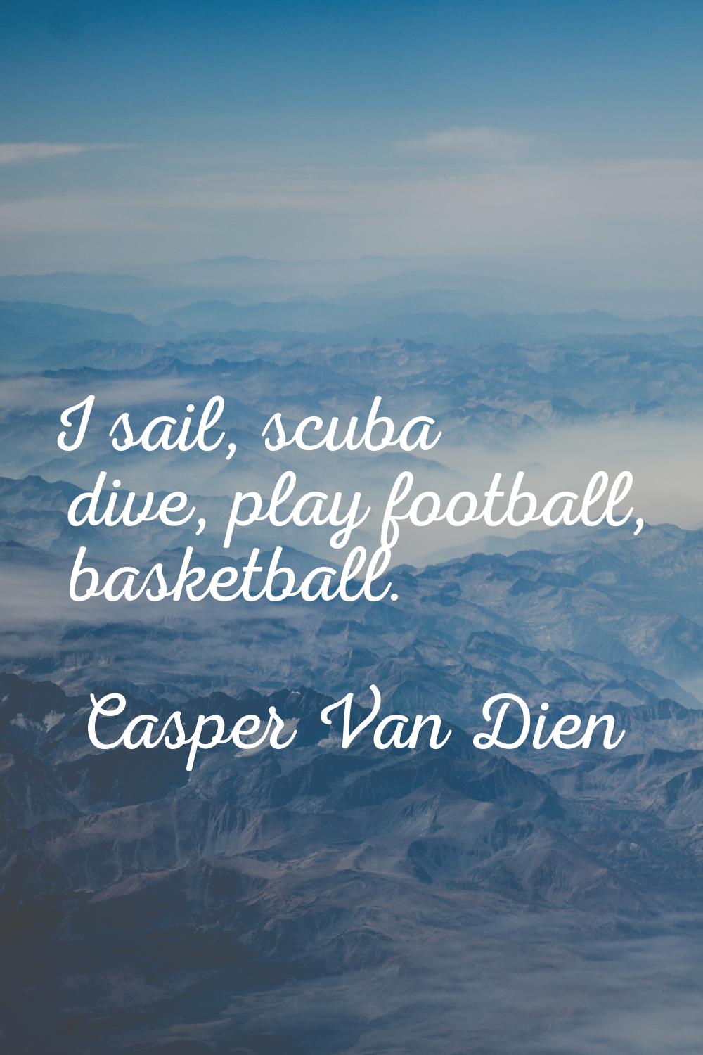 I sail, scuba dive, play football, basketball.