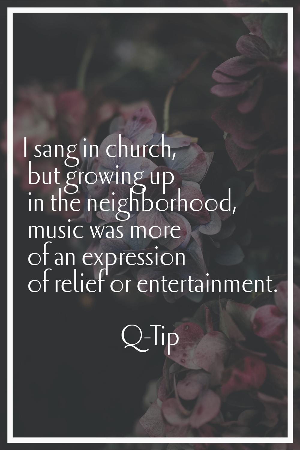 I sang in church, but growing up in the neighborhood, music was more of an expression of relief or 