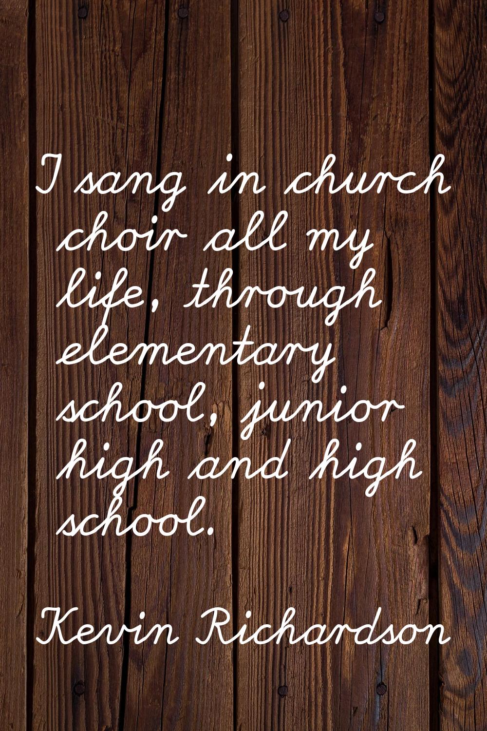 I sang in church choir all my life, through elementary school, junior high and high school.