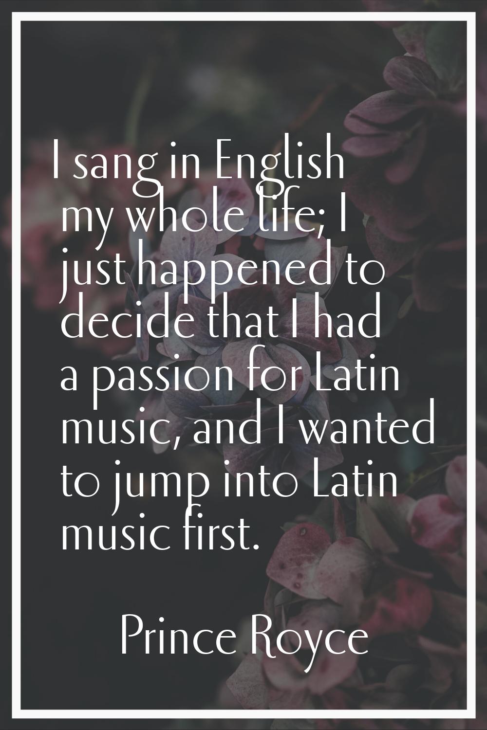 I sang in English my whole life; I just happened to decide that I had a passion for Latin music, an