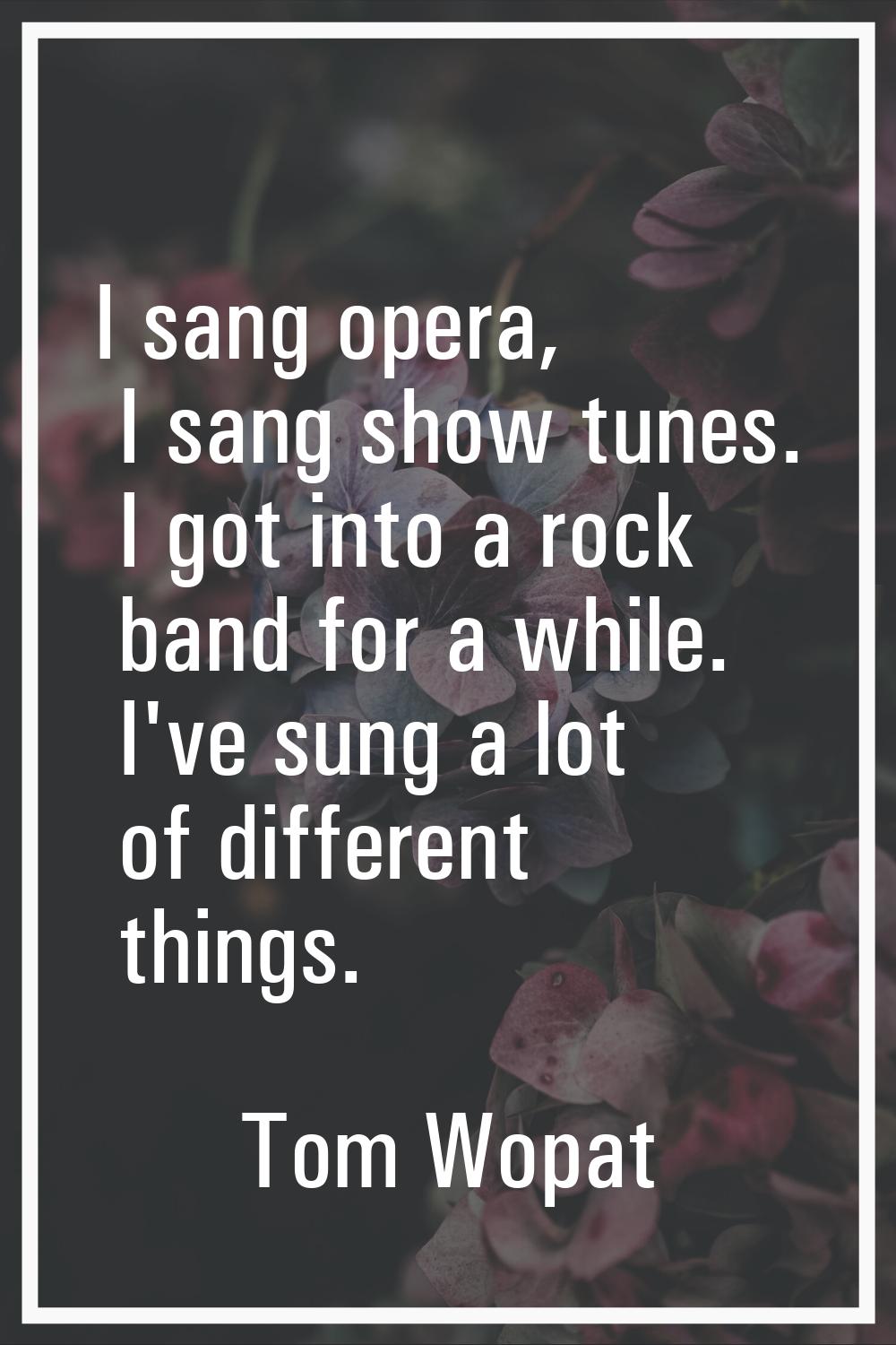 I sang opera, I sang show tunes. I got into a rock band for a while. I've sung a lot of different t