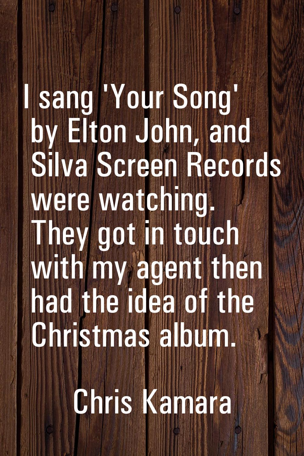 I sang 'Your Song' by Elton John, and Silva Screen Records were watching. They got in touch with my