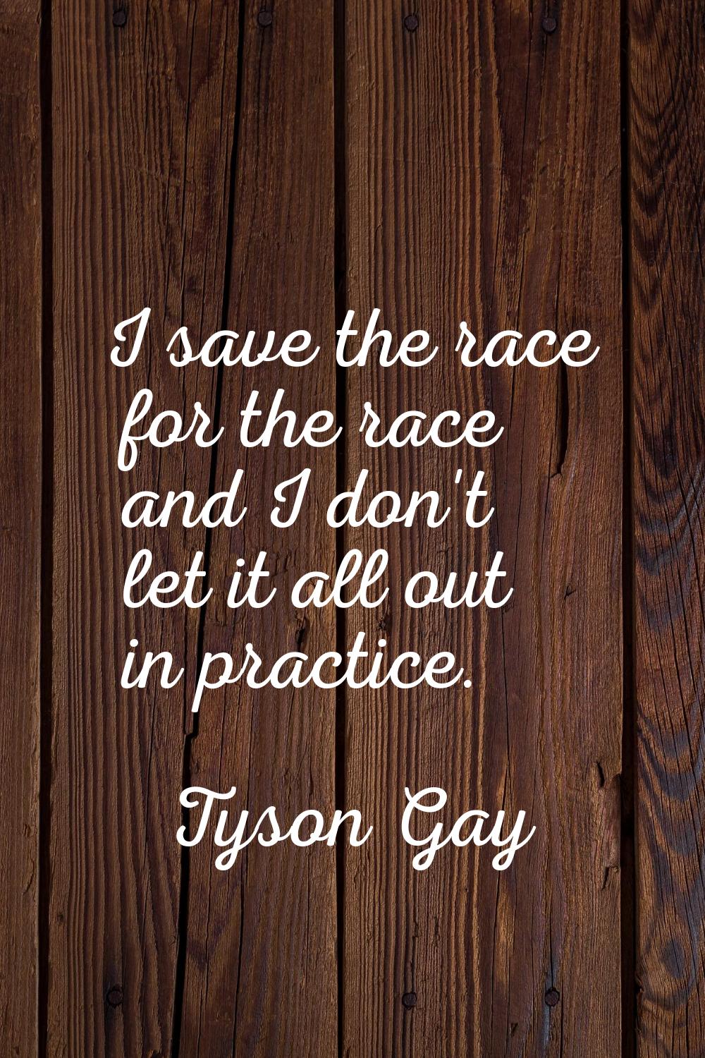 I save the race for the race and I don't let it all out in practice.