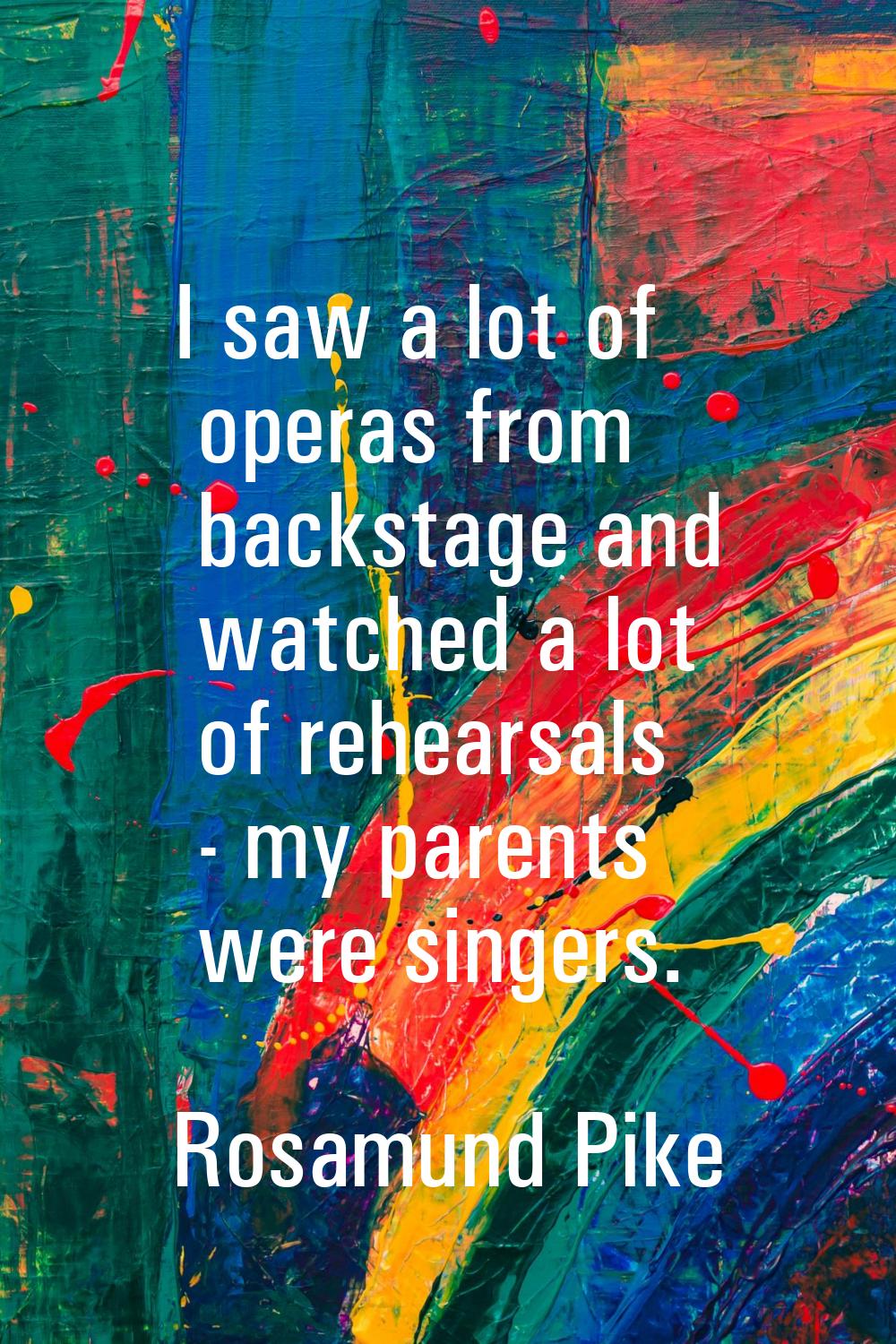 I saw a lot of operas from backstage and watched a lot of rehearsals - my parents were singers.