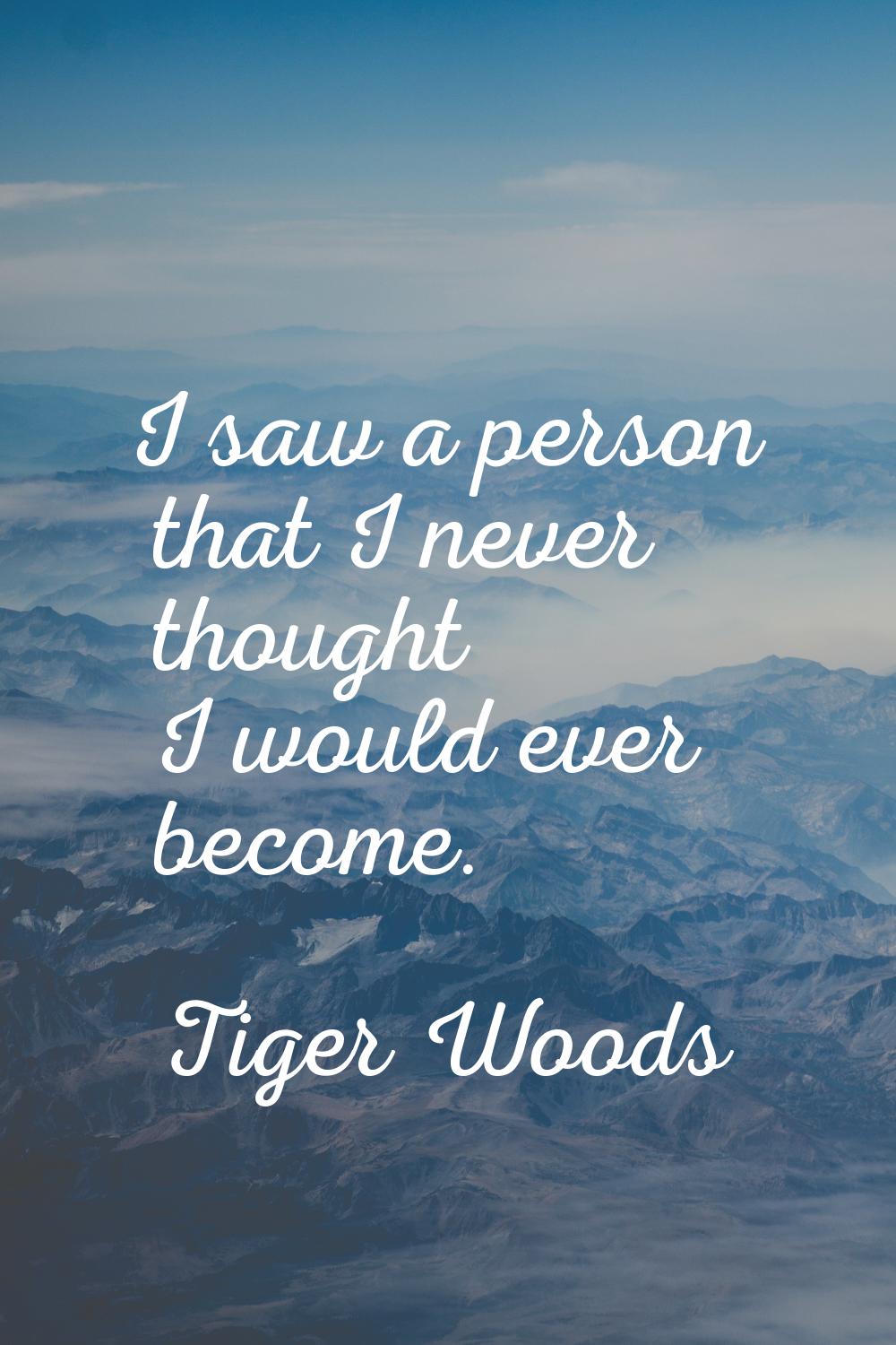 I saw a person that I never thought I would ever become.