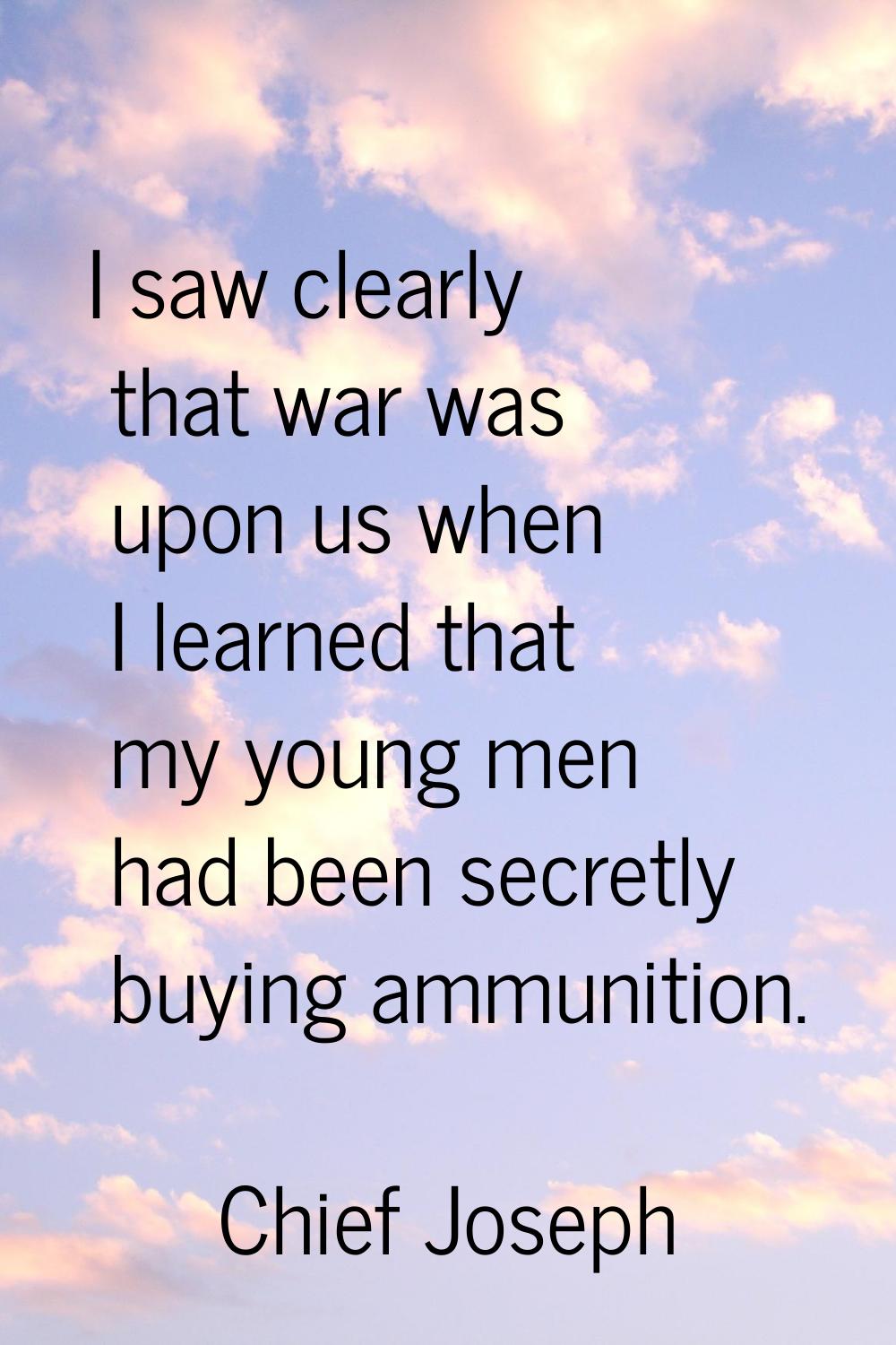 I saw clearly that war was upon us when I learned that my young men had been secretly buying ammuni