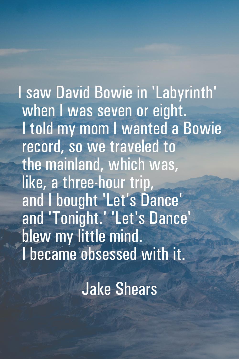 I saw David Bowie in 'Labyrinth' when I was seven or eight. I told my mom I wanted a Bowie record, 