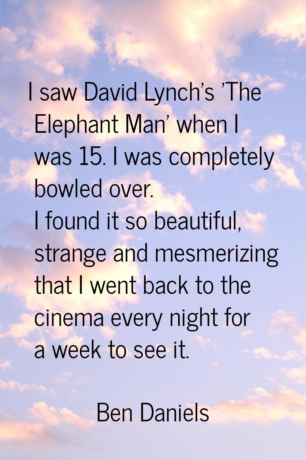 I saw David Lynch's 'The Elephant Man' when I was 15. I was completely bowled over. I found it so b