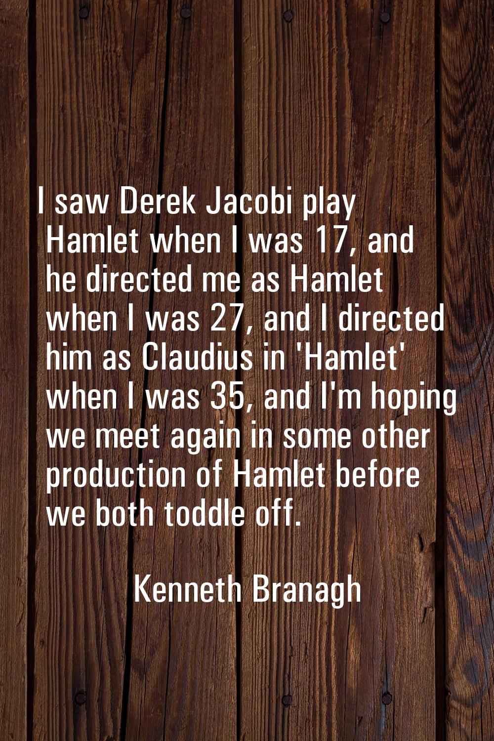 I saw Derek Jacobi play Hamlet when I was 17, and he directed me as Hamlet when I was 27, and I dir