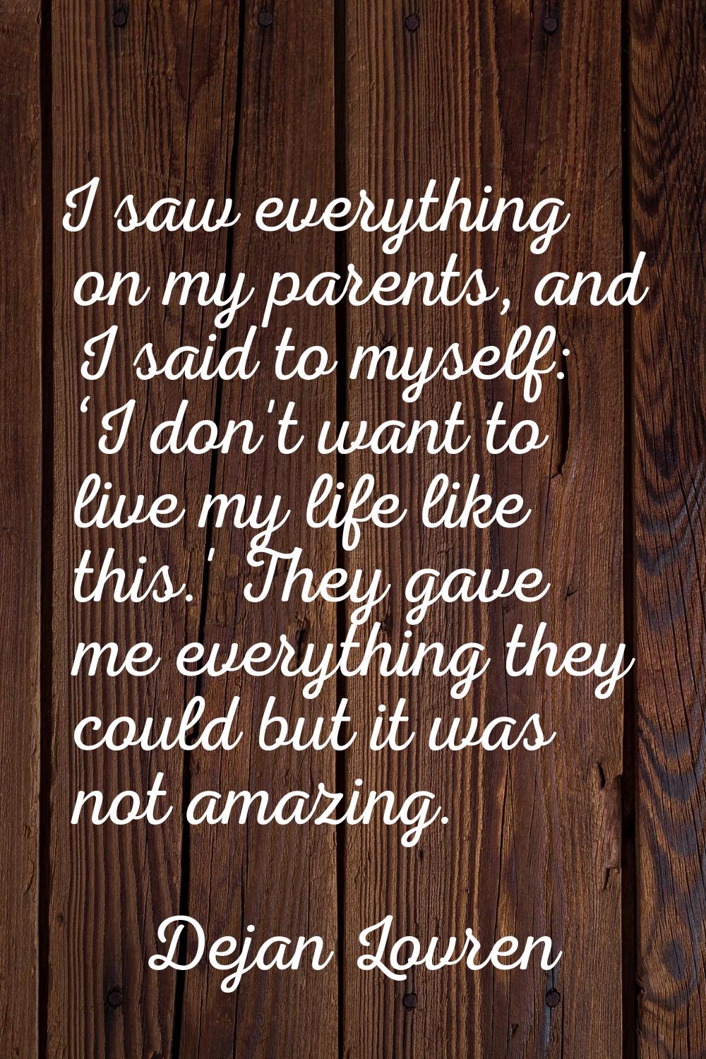 I saw everything on my parents, and I said to myself: ‘I don't want to live my life like this.' The
