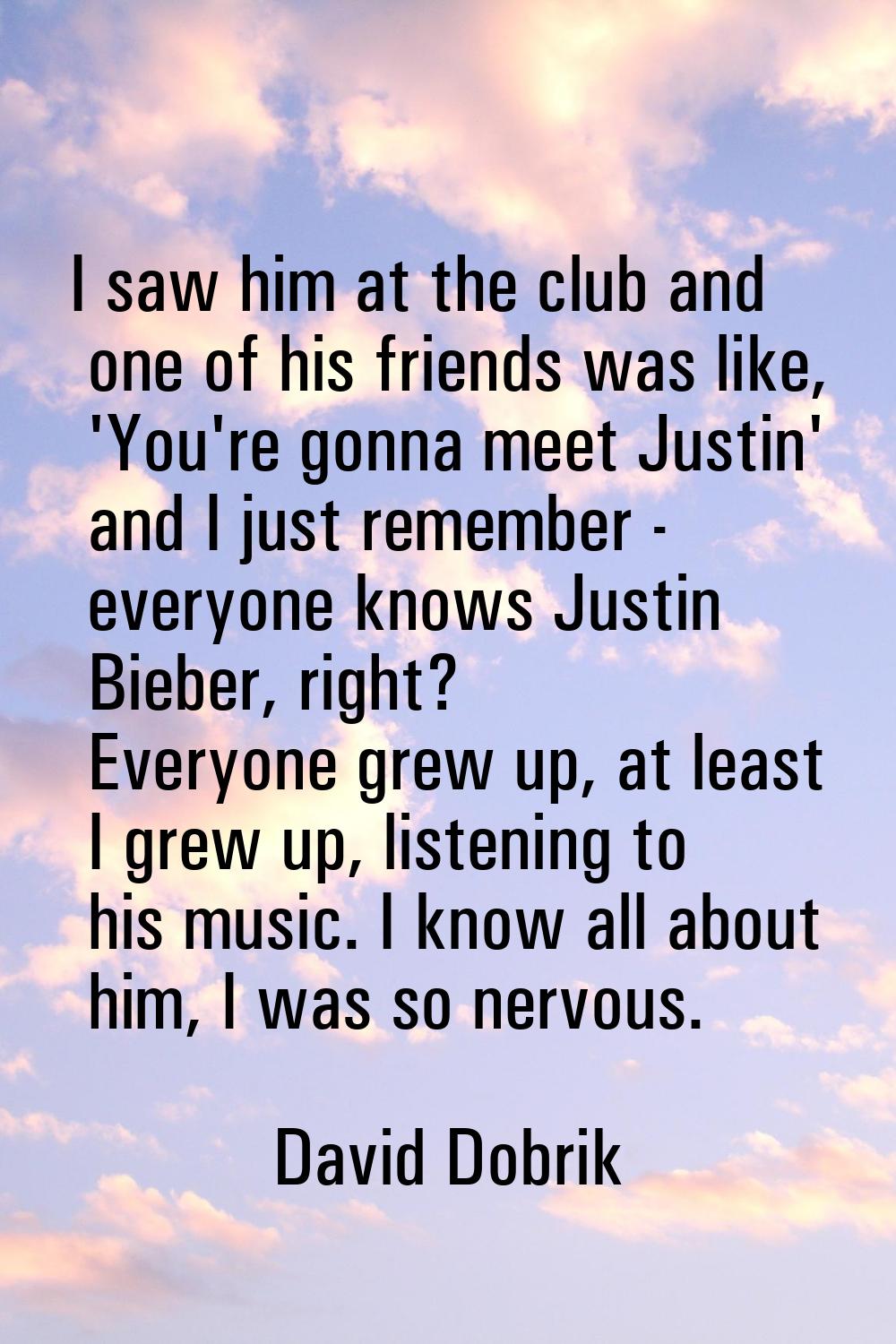 I saw him at the club and one of his friends was like, 'You're gonna meet Justin' and I just rememb