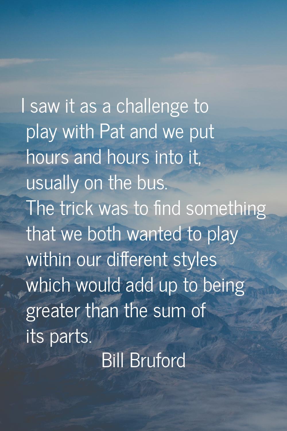 I saw it as a challenge to play with Pat and we put hours and hours into it, usually on the bus. Th