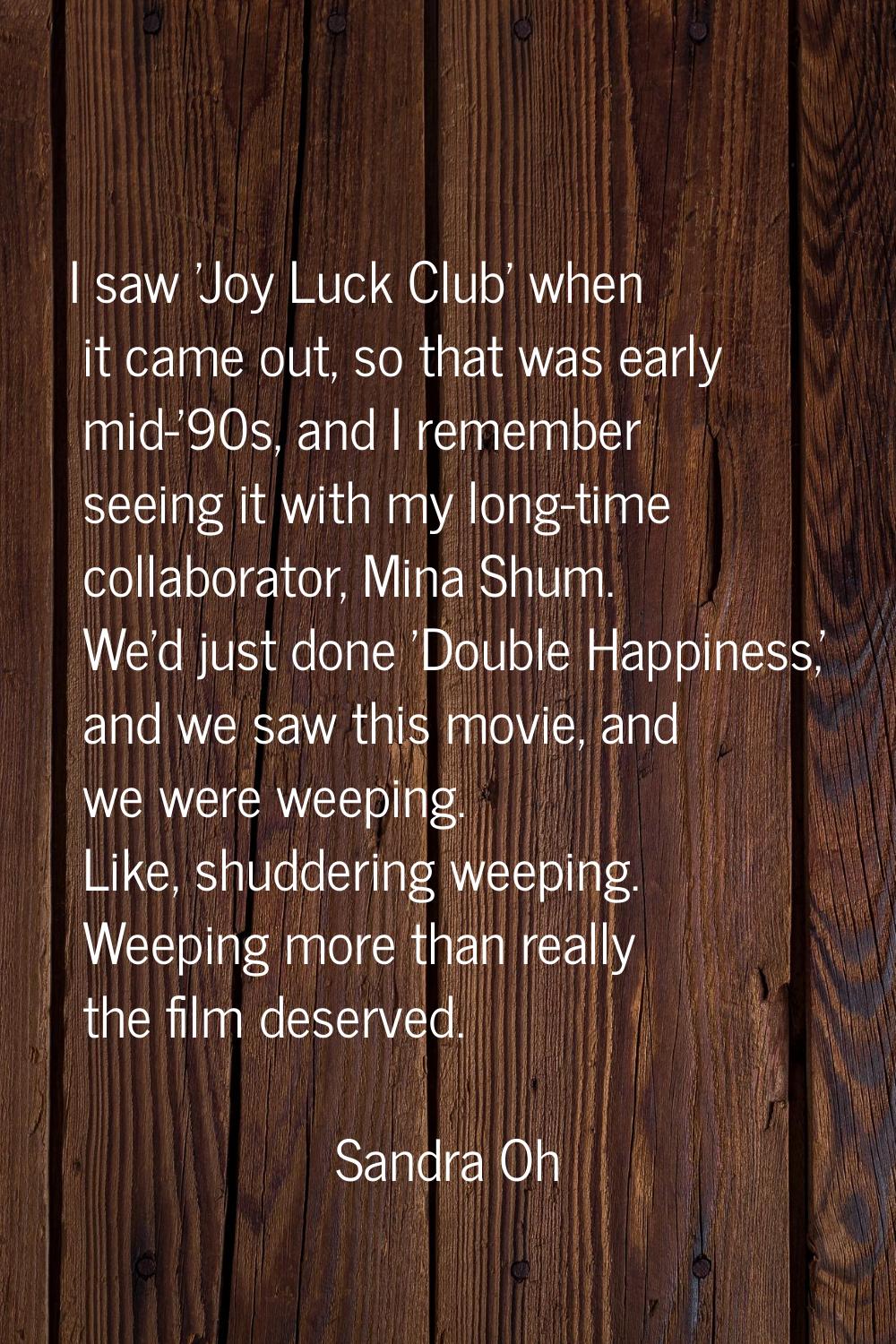 I saw 'Joy Luck Club' when it came out, so that was early mid-'90s, and I remember seeing it with m