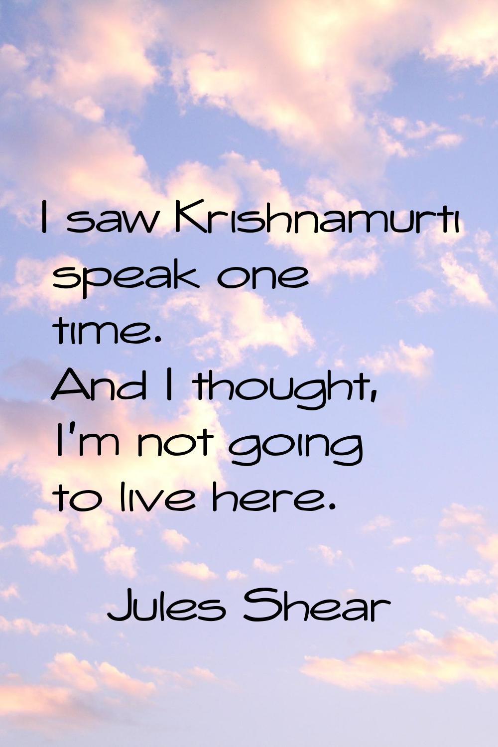 I saw Krishnamurti speak one time. And I thought, I'm not going to live here.