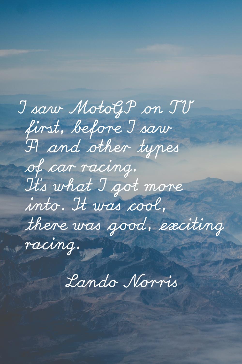 I saw MotoGP on TV first, before I saw F1 and other types of car racing. It's what I got more into.