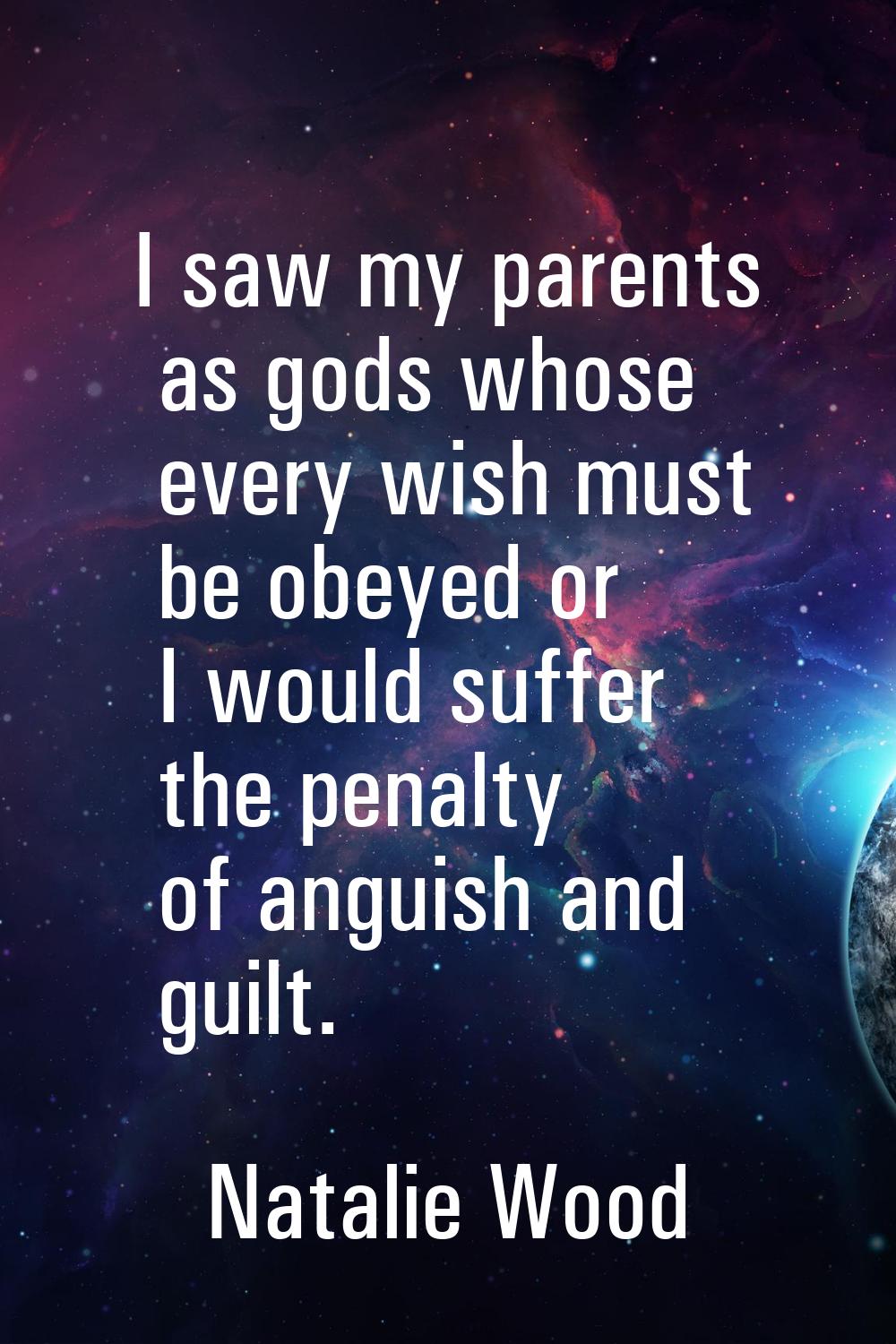 I saw my parents as gods whose every wish must be obeyed or I would suffer the penalty of anguish a