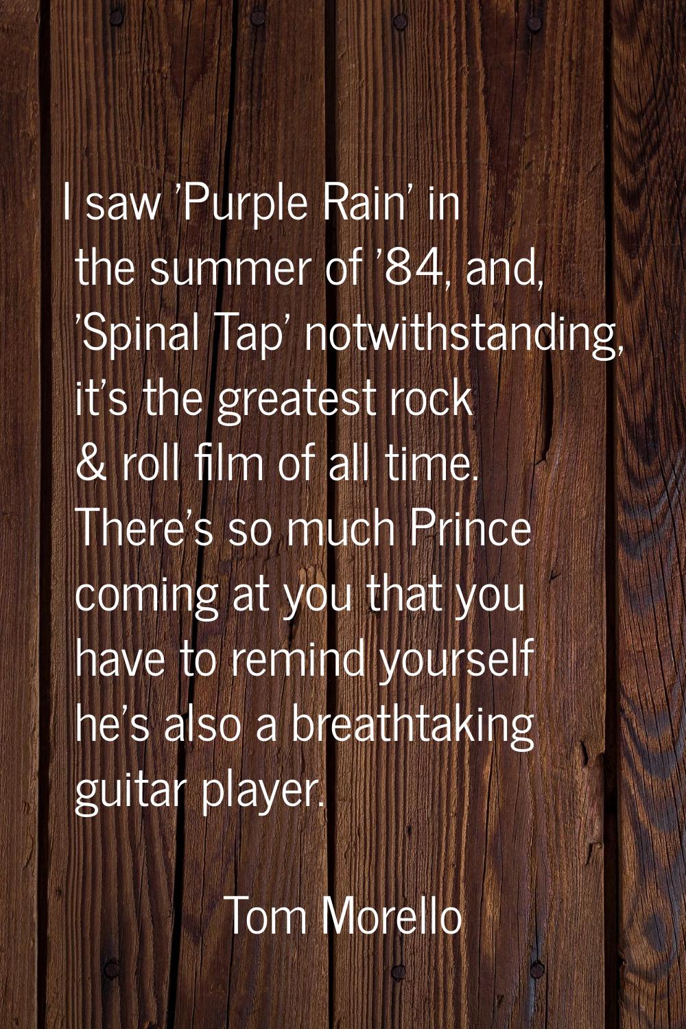 I saw 'Purple Rain' in the summer of '84, and, 'Spinal Tap' notwithstanding, it's the greatest rock