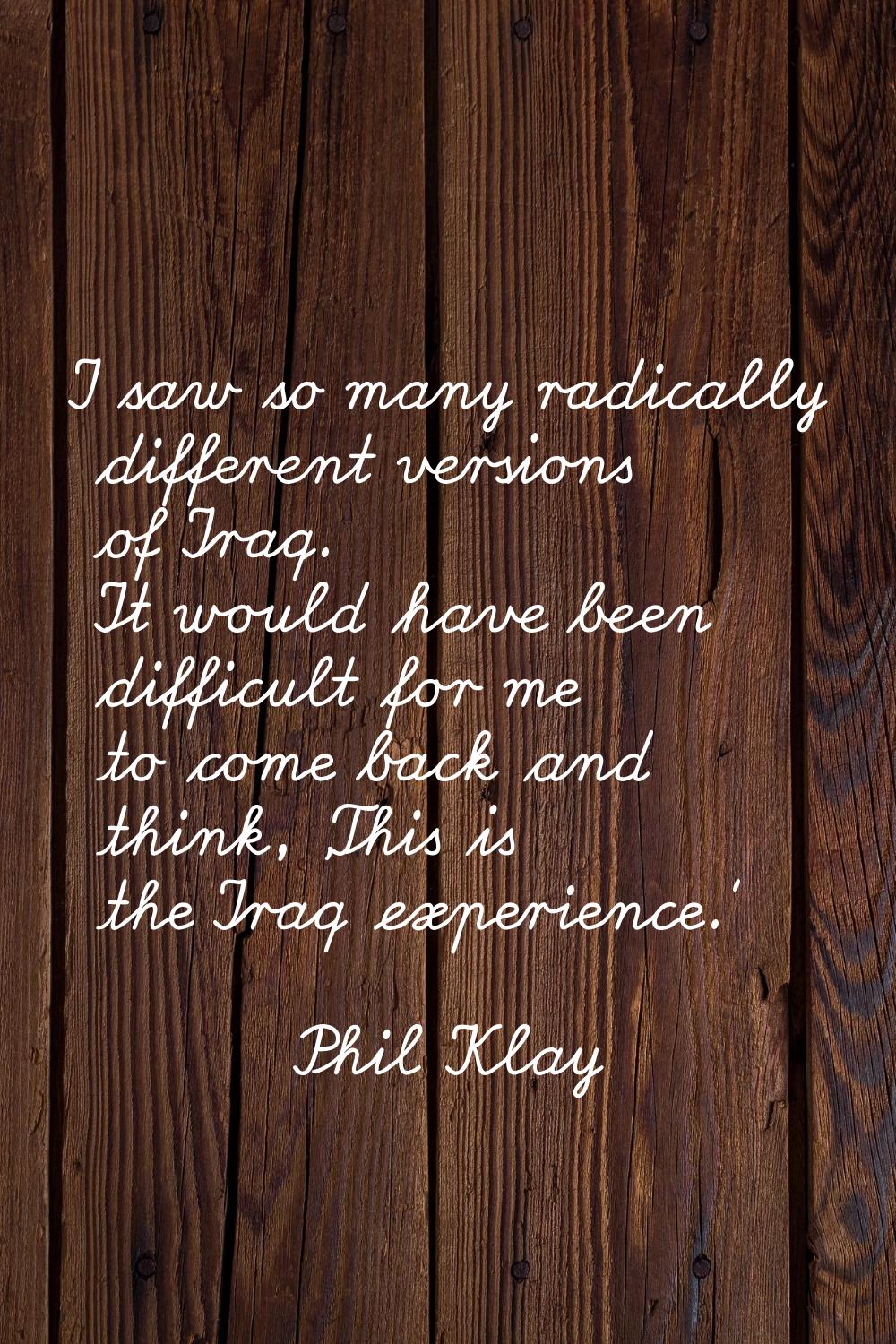 I saw so many radically different versions of Iraq. It would have been difficult for me to come bac