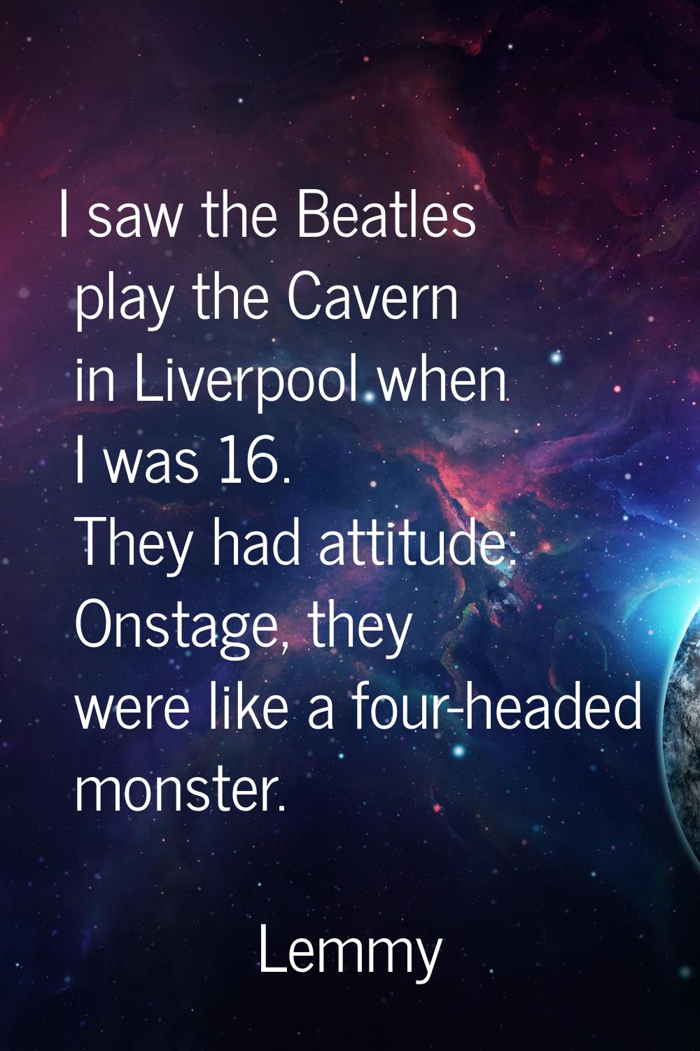 I saw the Beatles play the Cavern in Liverpool when I was 16. They had attitude: Onstage, they were