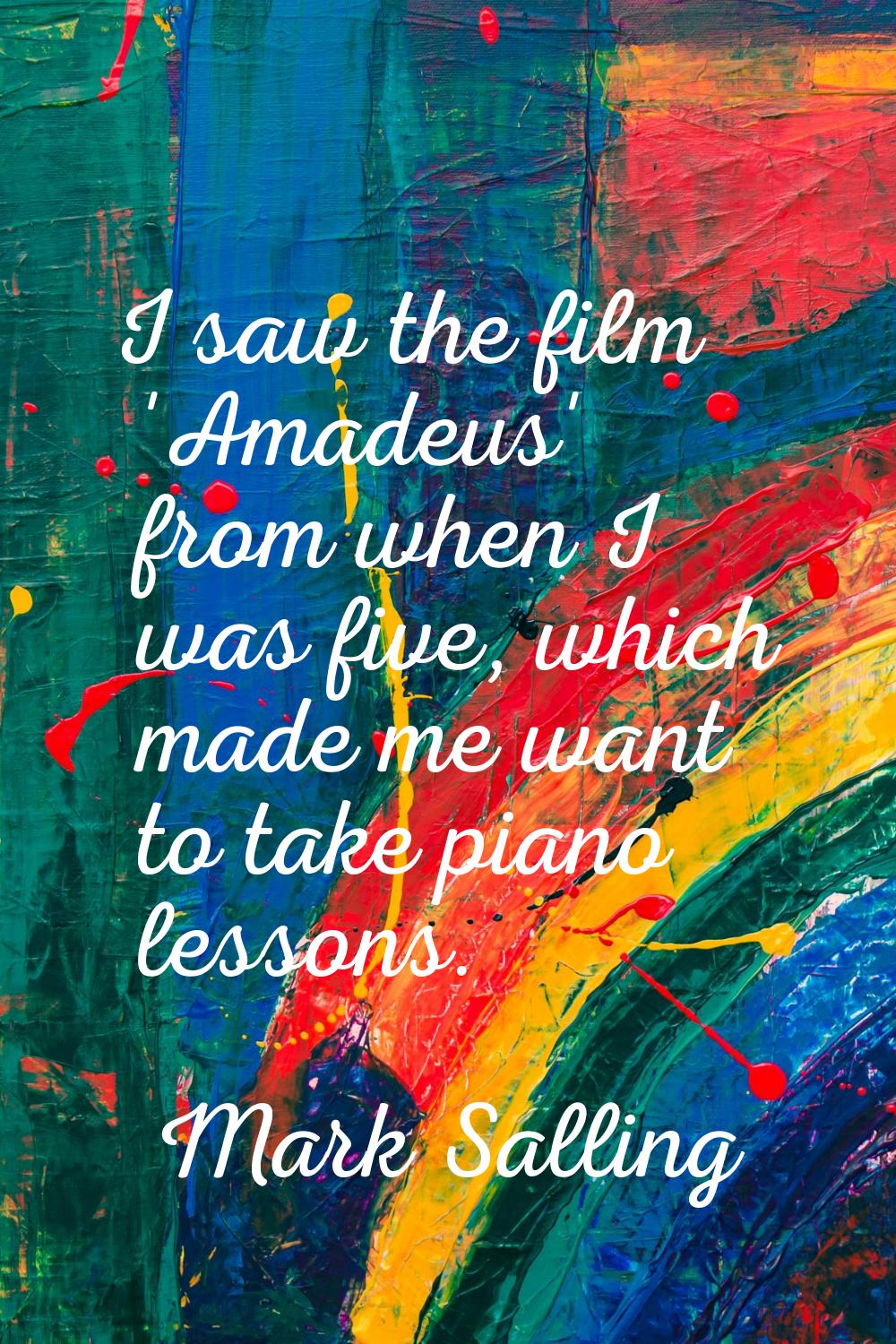 I saw the film 'Amadeus' from when I was five, which made me want to take piano lessons.