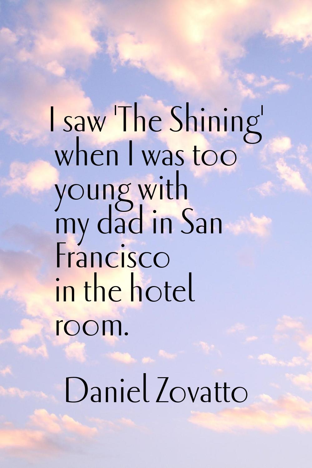 I saw 'The Shining' when I was too young with my dad in San Francisco in the hotel room.
