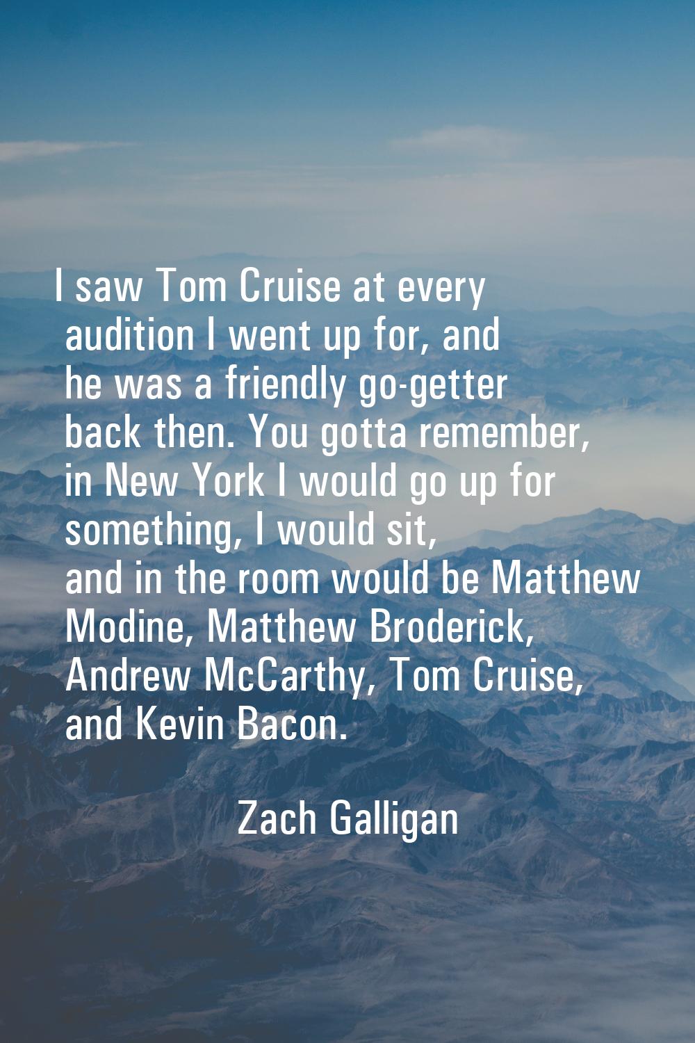 I saw Tom Cruise at every audition I went up for, and he was a friendly go-getter back then. You go